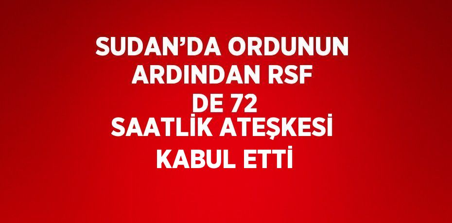 SUDAN’DA ORDUNUN ARDINDAN RSF DE 72 SAATLİK ATEŞKESİ KABUL ETTİ