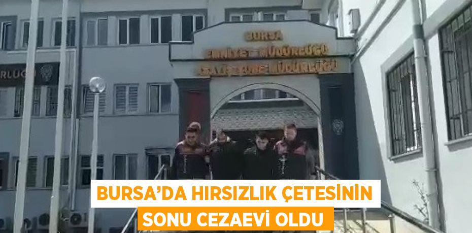 BURSA’DA HIRSIZLIK ÇETESİNİN SONU CEZAEVİ OLDU