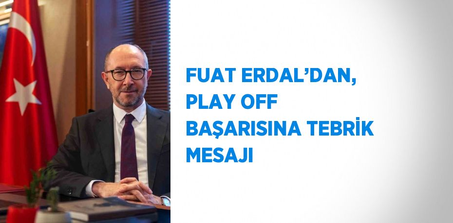 FUAT ERDAL’DAN, PLAY OFF BAŞARISINA TEBRİK MESAJI