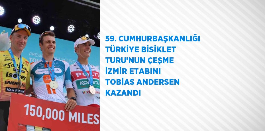 59. CUMHURBAŞKANLIĞI TÜRKİYE BİSİKLET TURU’NUN ÇEŞME İZMİR ETABINI TOBİAS ANDERSEN KAZANDI