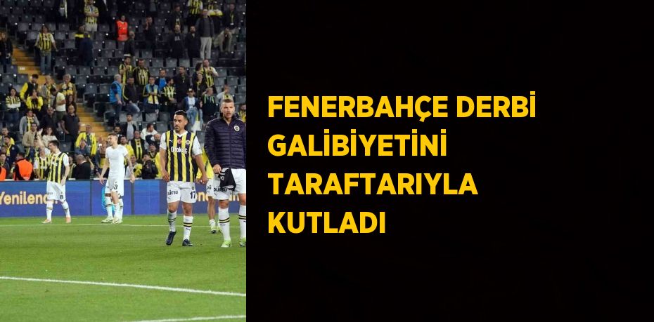 FENERBAHÇE DERBİ GALİBİYETİNİ TARAFTARIYLA KUTLADI