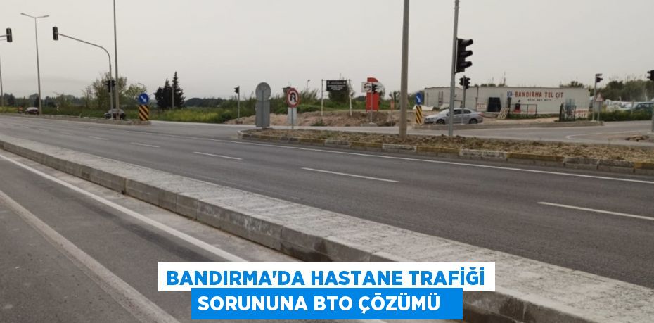 Bandırma’da hastane trafiği sorununa BTO çözümü  