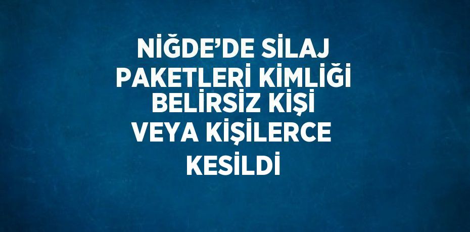 NİĞDE’DE SİLAJ PAKETLERİ KİMLİĞİ BELİRSİZ KİŞİ VEYA KİŞİLERCE KESİLDİ