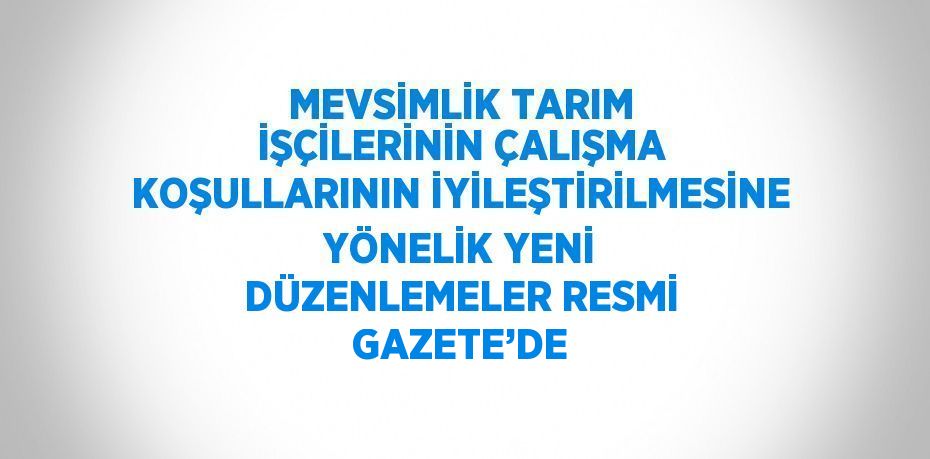 MEVSİMLİK TARIM İŞÇİLERİNİN ÇALIŞMA KOŞULLARININ İYİLEŞTİRİLMESİNE YÖNELİK YENİ DÜZENLEMELER RESMİ GAZETE’DE