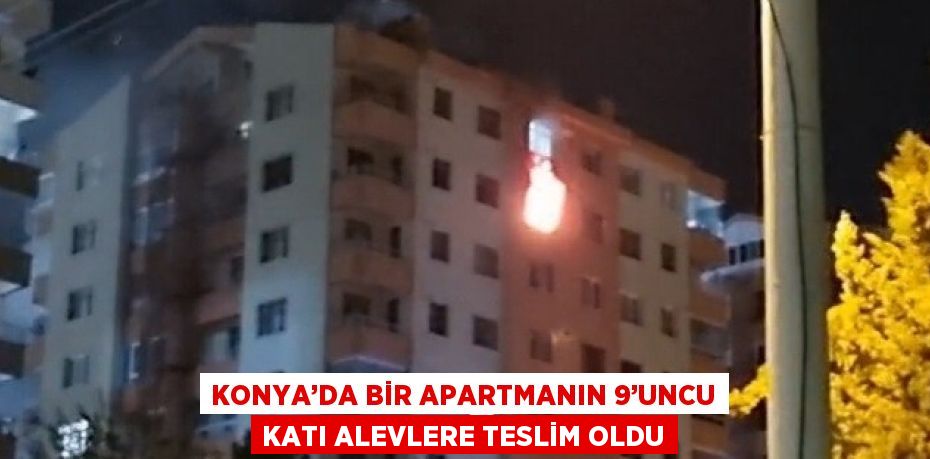 KONYA’DA BİR APARTMANIN 9’UNCU KATI ALEVLERE TESLİM OLDU