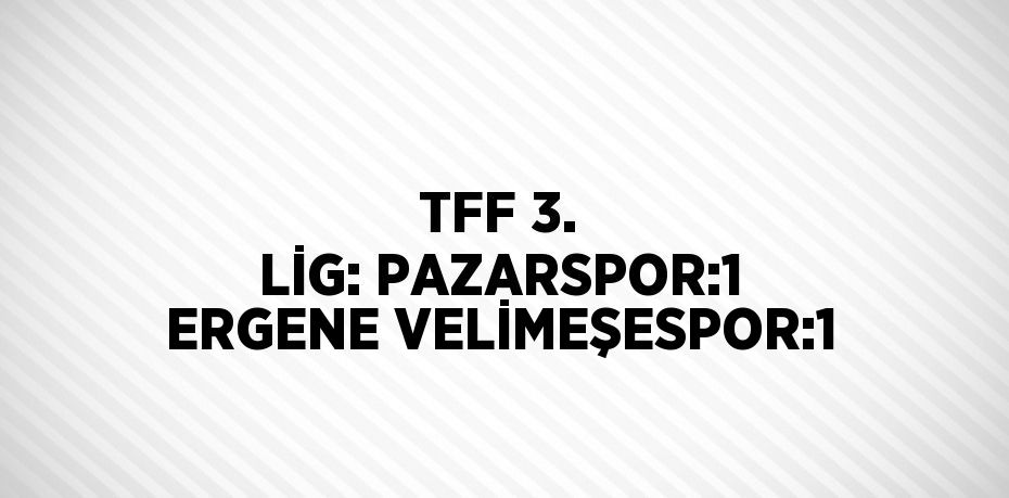 TFF 3. LİG: PAZARSPOR:1 ERGENE VELİMEŞESPOR:1