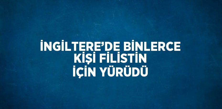 İNGİLTERE’DE BİNLERCE KİŞİ FİLİSTİN İÇİN YÜRÜDÜ