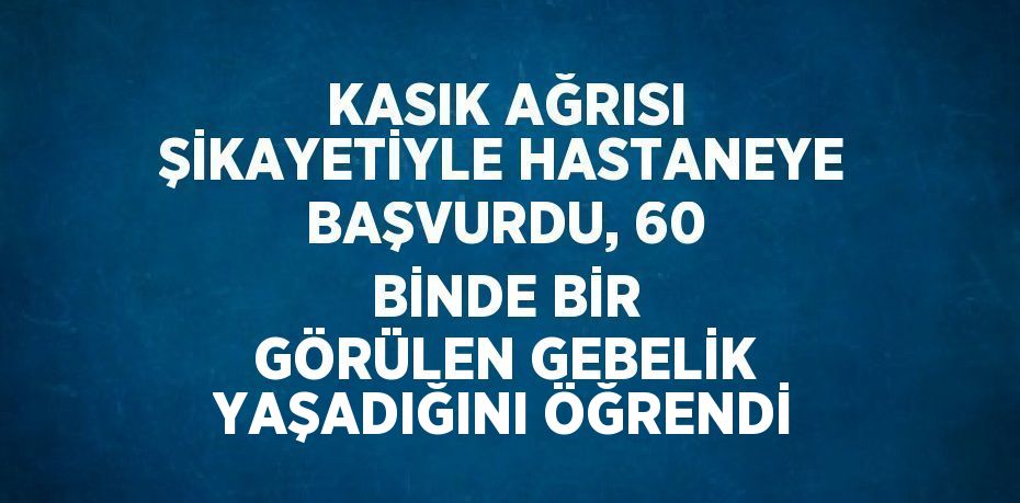 KASIK AĞRISI ŞİKAYETİYLE HASTANEYE BAŞVURDU, 60 BİNDE BİR GÖRÜLEN GEBELİK YAŞADIĞINI ÖĞRENDİ