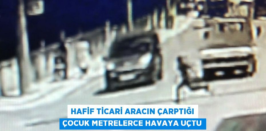 HAFİF TİCARİ ARACIN ÇARPTIĞI ÇOCUK METRELERCE HAVAYA UÇTU