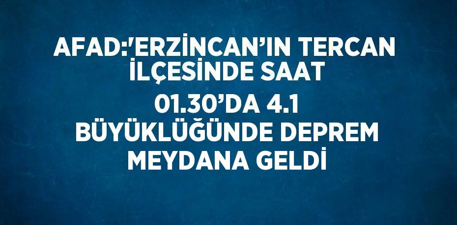 AFAD:'ERZİNCAN’IN TERCAN İLÇESİNDE SAAT 01.30’DA 4.1 BÜYÜKLÜĞÜNDE DEPREM MEYDANA GELDİ