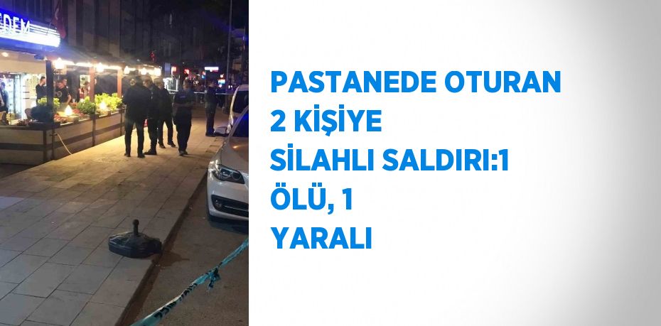 PASTANEDE OTURAN 2 KİŞİYE SİLAHLI SALDIRI:1 ÖLÜ, 1 YARALI