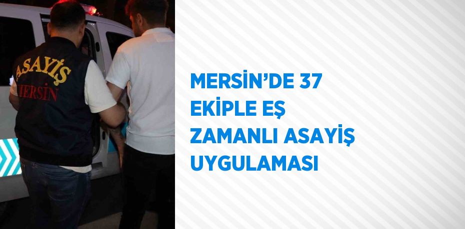 MERSİN’DE 37 EKİPLE EŞ ZAMANLI ASAYİŞ UYGULAMASI