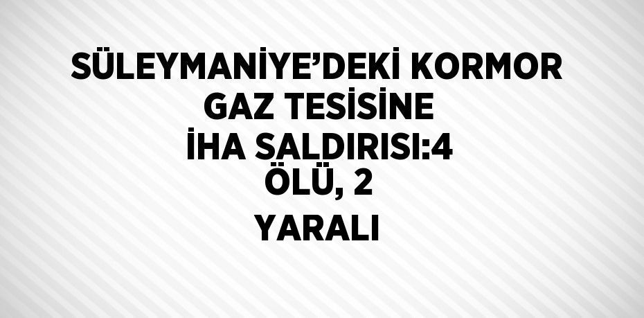 SÜLEYMANİYE’DEKİ KORMOR GAZ TESİSİNE İHA SALDIRISI:4 ÖLÜ, 2 YARALI