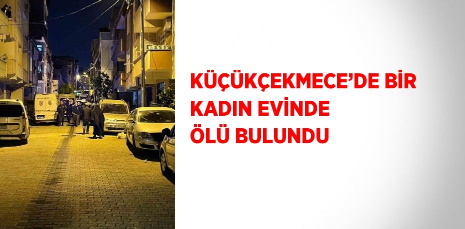 KÜÇÜKÇEKMECE’DE BİR KADIN EVİNDE ÖLÜ BULUNDU