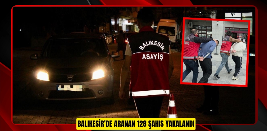 Balıkesir’de aranan 128 şahıs yakalandı