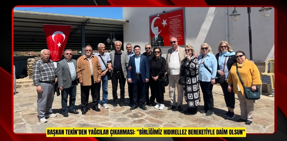 BAŞKAN TEKİN’DEN YAĞCILAR ÇIKARMASI: "BİRLİĞİMİZ HIDIRELLEZ BEREKETİYLE DAİM OLSUN"