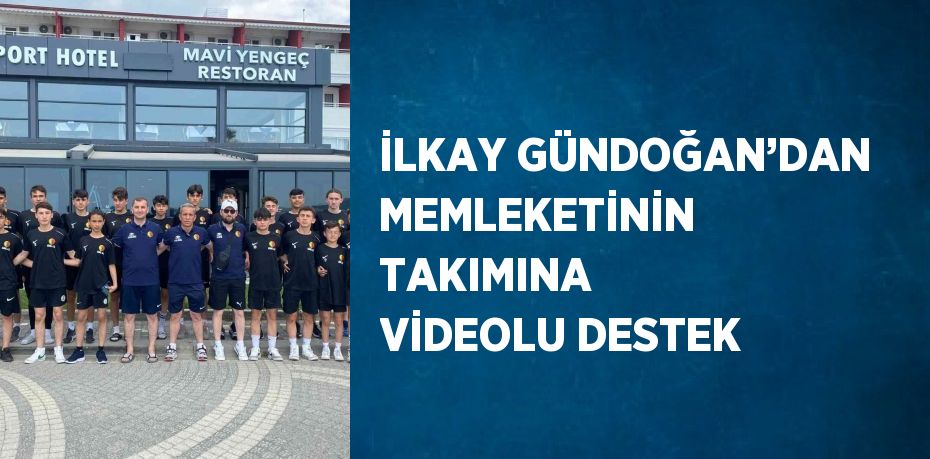 İLKAY GÜNDOĞAN’DAN MEMLEKETİNİN TAKIMINA VİDEOLU DESTEK