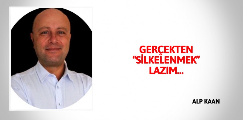 GERÇEKTEN “SİLKELENMEK” LAZIM…