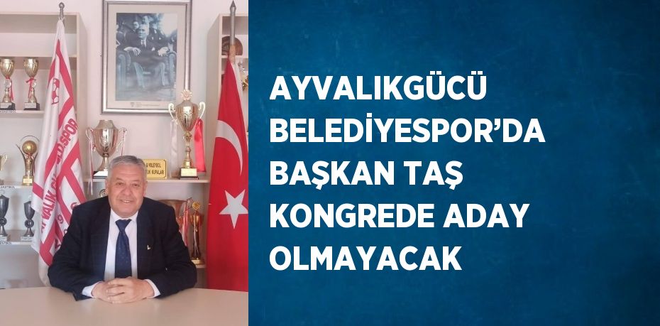 AYVALIKGÜCÜ BELEDİYESPOR’DA BAŞKAN TAŞ KONGREDE ADAY OLMAYACAK