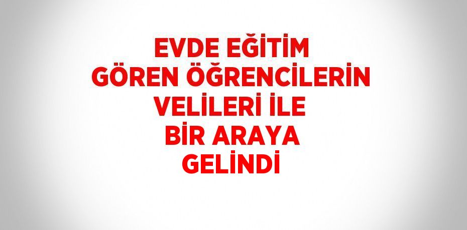 EVDE EĞİTİM GÖREN ÖĞRENCİLERİN VELİLERİ İLE BİR ARAYA GELİNDİ