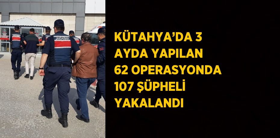 KÜTAHYA’DA 3 AYDA YAPILAN 62 OPERASYONDA 107 ŞÜPHELİ YAKALANDI