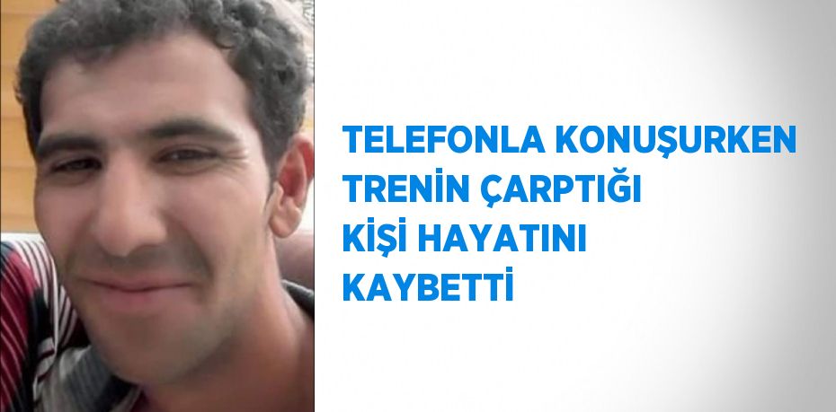 TELEFONLA KONUŞURKEN TRENİN ÇARPTIĞI KİŞİ HAYATINI KAYBETTİ