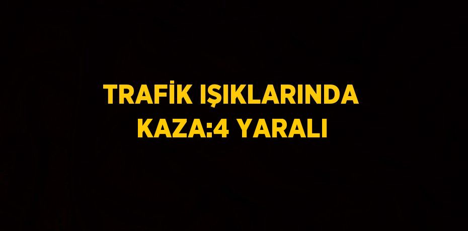 TRAFİK IŞIKLARINDA KAZA:4 YARALI