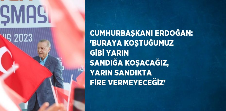 CUMHURBAŞKANI ERDOĞAN: 'BURAYA KOŞTUĞUMUZ GİBİ YARIN SANDIĞA KOŞACAĞIZ, YARIN SANDIKTA FİRE VERMEYECEĞİZ'