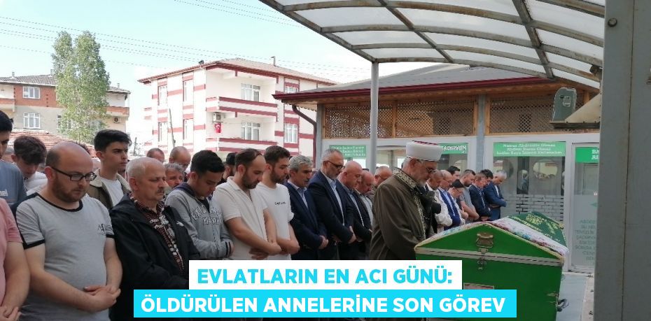 EVLATLARIN EN ACI GÜNÜ: ÖLDÜRÜLEN ANNELERİNE SON GÖREV