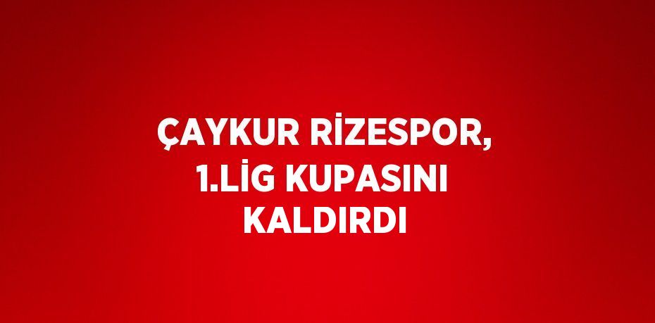 ÇAYKUR RİZESPOR, 1.LİG KUPASINI KALDIRDI