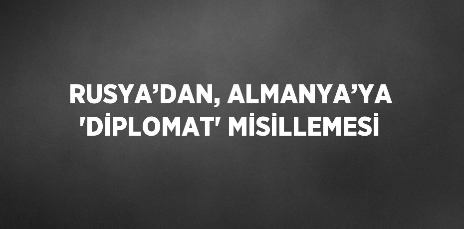 RUSYA’DAN, ALMANYA’YA 'DİPLOMAT' MİSİLLEMESİ