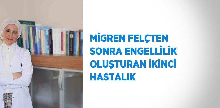 MİGREN FELÇTEN SONRA ENGELLİLİK OLUŞTURAN İKİNCİ HASTALIK