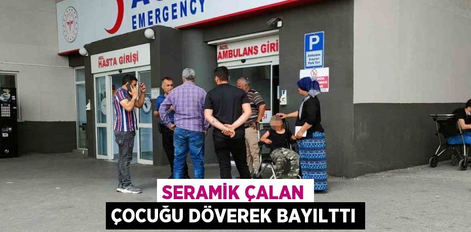 SERAMİK ÇALAN ÇOCUĞU DÖVEREK BAYILTTI
