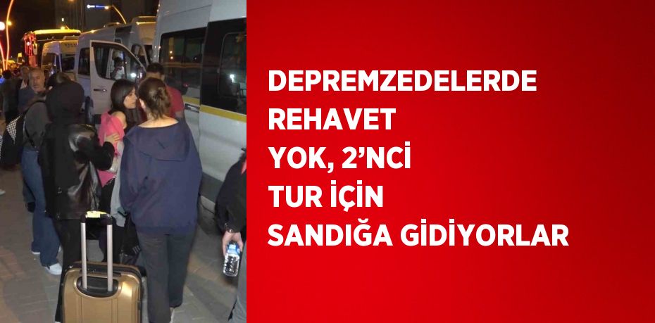 DEPREMZEDELERDE REHAVET YOK, 2’NCİ TUR İÇİN SANDIĞA GİDİYORLAR