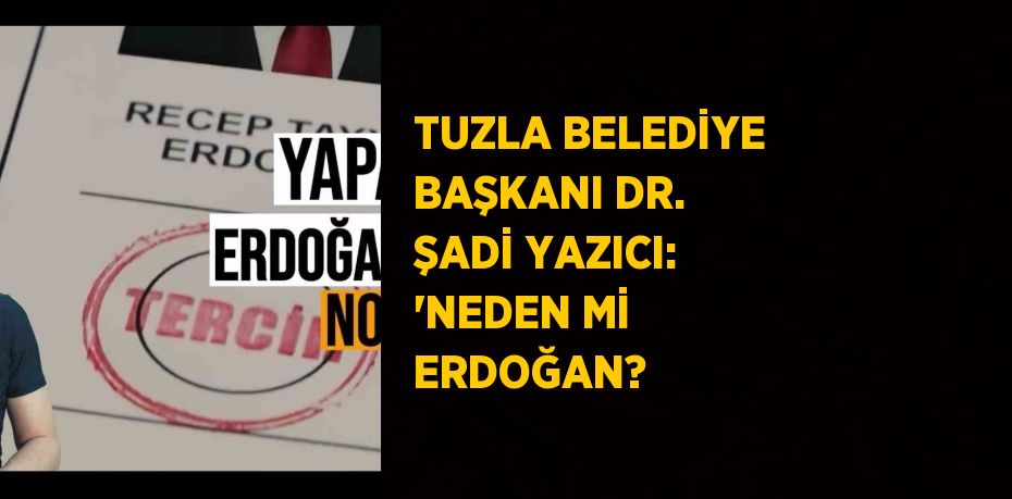 TUZLA BELEDİYE BAŞKANI DR. ŞADİ YAZICI: 'NEDEN Mİ ERDOĞAN?