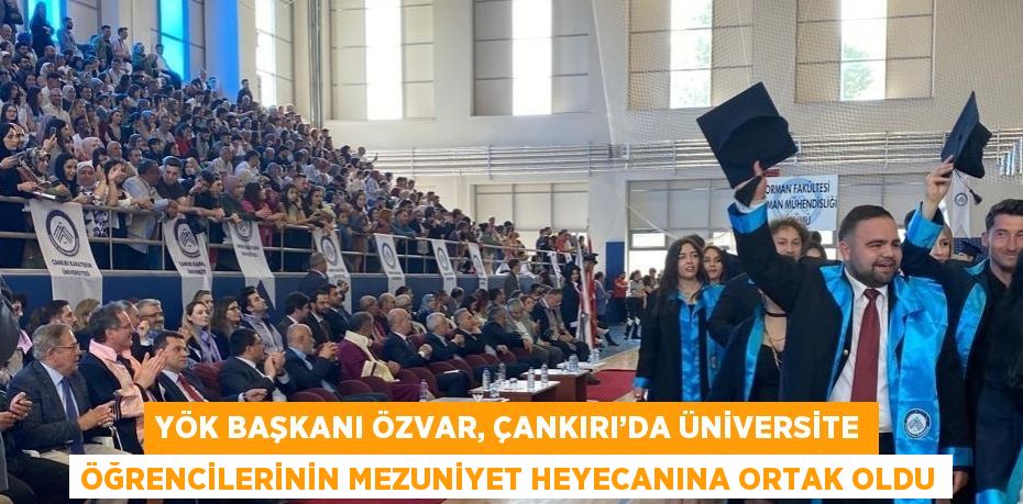 YÖK BAŞKANI ÖZVAR, ÇANKIRI’DA ÜNİVERSİTE ÖĞRENCİLERİNİN MEZUNİYET HEYECANINA ORTAK OLDU