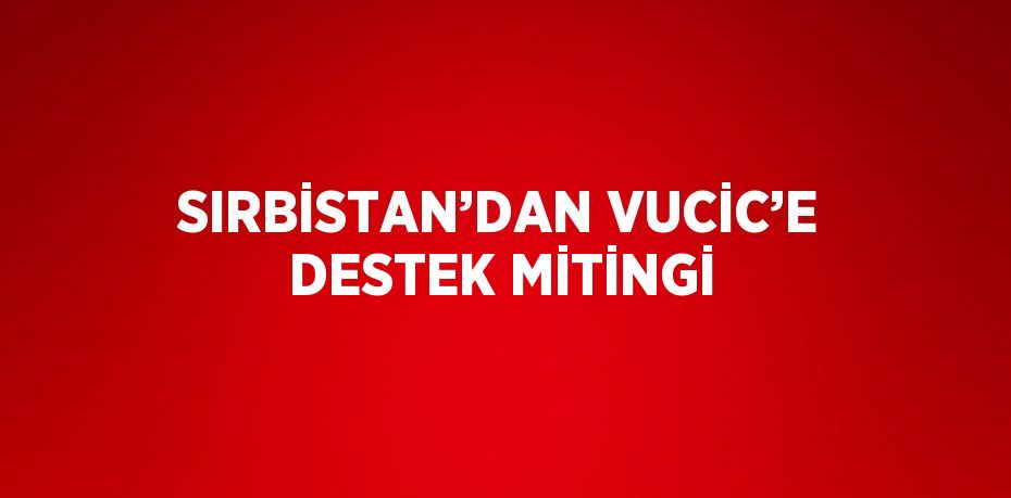 SIRBİSTAN’DAN VUCİC’E DESTEK MİTİNGİ