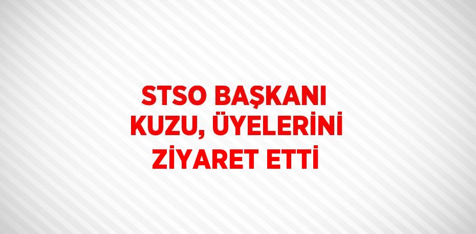 STSO BAŞKANI KUZU, ÜYELERİNİ ZİYARET ETTİ