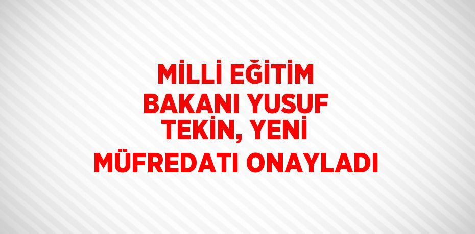 MİLLİ EĞİTİM BAKANI YUSUF TEKİN, YENİ MÜFREDATI ONAYLADI