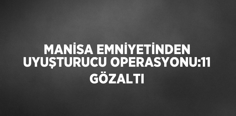 MANİSA EMNİYETİNDEN UYUŞTURUCU OPERASYONU:11 GÖZALTI