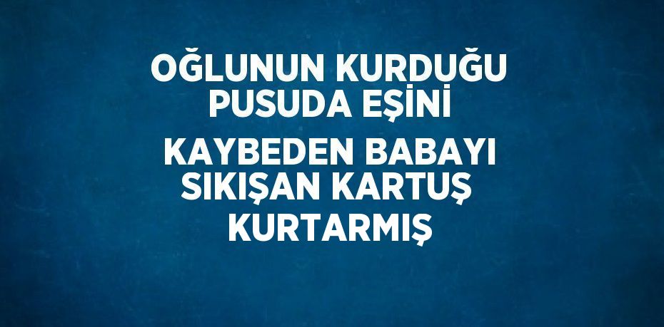 OĞLUNUN KURDUĞU PUSUDA EŞİNİ KAYBEDEN BABAYI SIKIŞAN KARTUŞ KURTARMIŞ