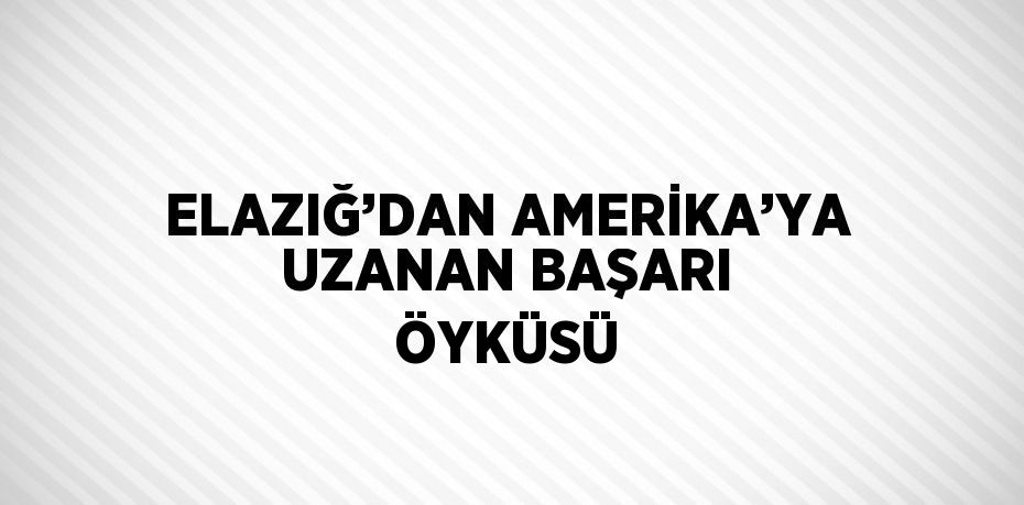 ELAZIĞ’DAN AMERİKA’YA UZANAN BAŞARI ÖYKÜSÜ