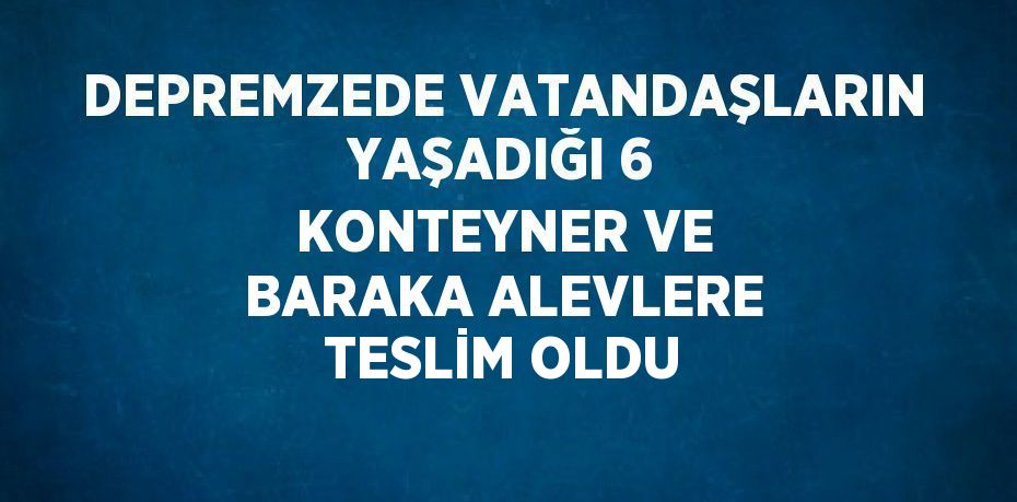 DEPREMZEDE VATANDAŞLARIN YAŞADIĞI 6 KONTEYNER VE BARAKA ALEVLERE TESLİM OLDU