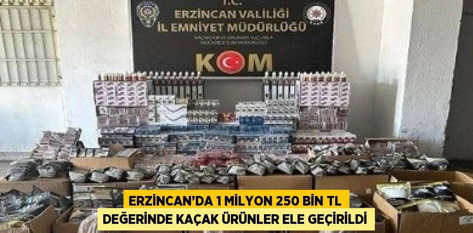 ERZİNCAN’DA 1 MİLYON 250 BİN TL DEĞERİNDE KAÇAK ÜRÜNLER ELE GEÇİRİLDİ