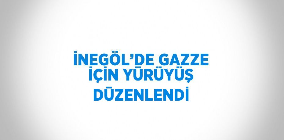 İNEGÖL’DE GAZZE İÇİN YÜRÜYÜŞ DÜZENLENDİ