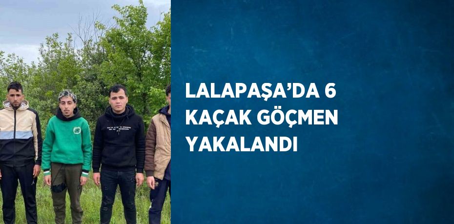 LALAPAŞA’DA 6 KAÇAK GÖÇMEN YAKALANDI