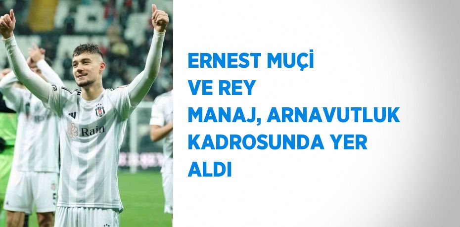 ERNEST MUÇİ VE REY MANAJ, ARNAVUTLUK KADROSUNDA YER ALDI