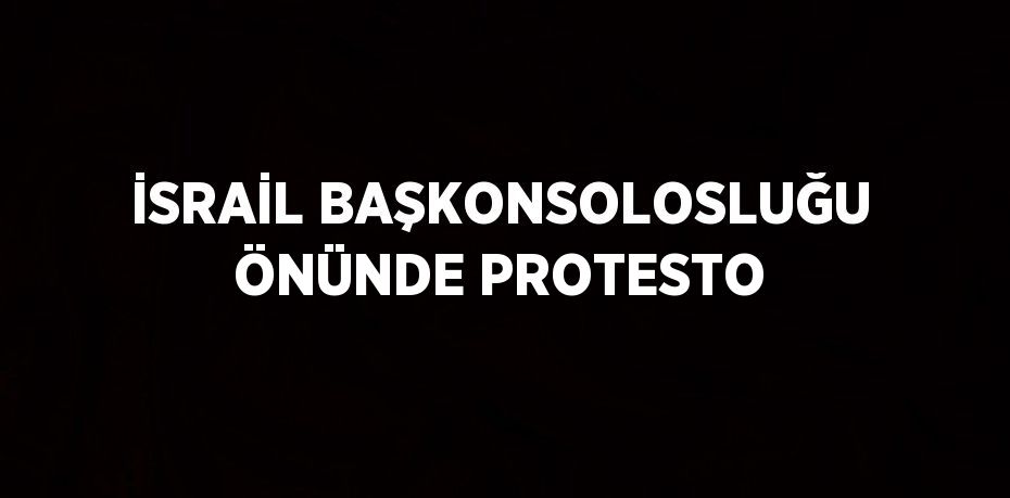 İSRAİL BAŞKONSOLOSLUĞU ÖNÜNDE PROTESTO