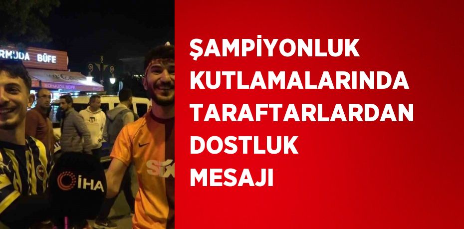 ŞAMPİYONLUK KUTLAMALARINDA TARAFTARLARDAN DOSTLUK MESAJI