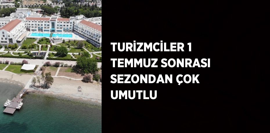 TURİZMCİLER 1 TEMMUZ SONRASI SEZONDAN ÇOK UMUTLU